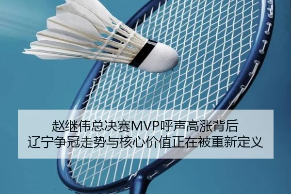 赵继伟总决赛MVP呼声高涨背后 辽宁争冠走势与核心价值正在被重新定义
